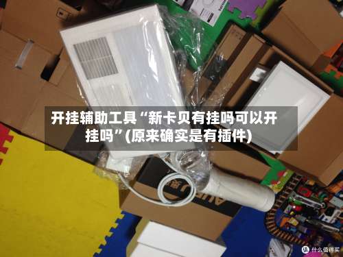 开挂辅助工具“新卡贝有挂吗可以开挂吗	”(原来确实是有插件)-第1张图片