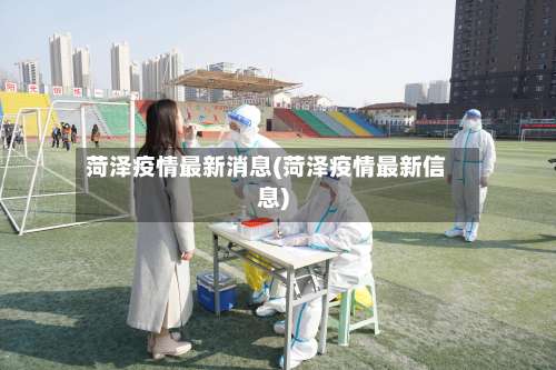 菏泽疫情最新消息(菏泽疫情最新信息)-第2张图片
