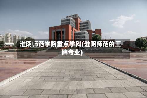 淮阴师范学院重点学科(淮阴师范的王牌专业)-第3张图片