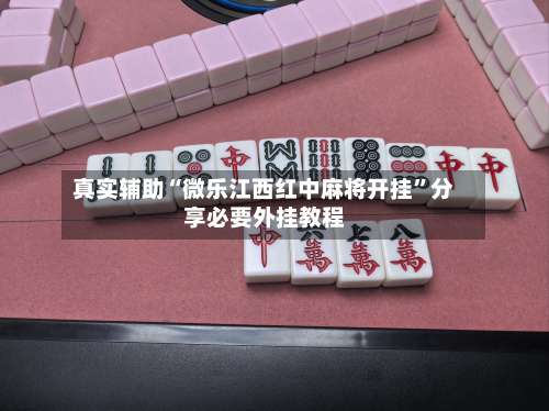 真实辅助“微乐江西红中麻将开挂”分享必要外挂教程-第3张图片