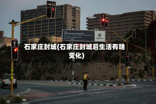 石家庄封城(石家庄封城后生活有啥变化)-第1张图片