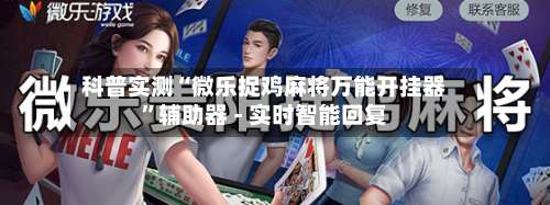科普实测“微乐捉鸡麻将万能开挂器	”辅助器 - 实时智能回复-第1张图片