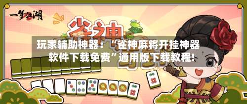 玩家辅助神器：“雀神麻将开挂神器软件下载免费	”通用版下载教程!-第2张图片