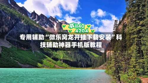 专用辅助“微乐窝龙开挂下载安装”科技辅助神器手机版教程-第2张图片