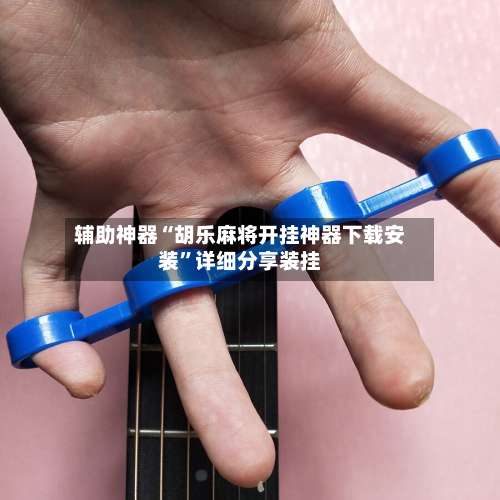 辅助神器“胡乐麻将开挂神器下载安装	”详细分享装挂-第1张图片