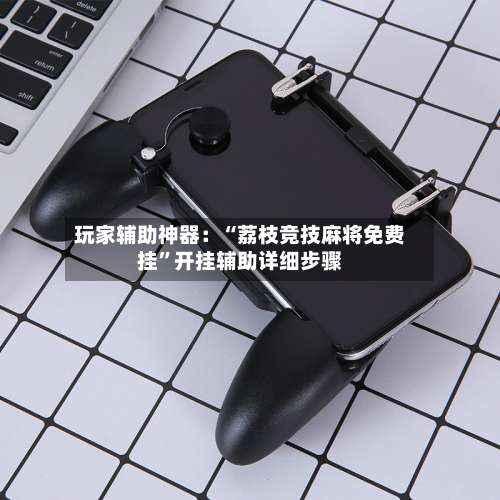 玩家辅助神器：“荔枝竞技麻将免费挂”开挂辅助详细步骤-第2张图片