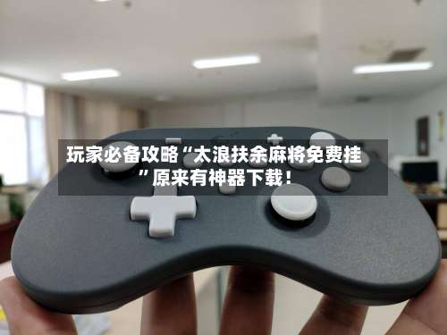 玩家必备攻略“太浪扶余麻将免费挂”原来有神器下载！-第1张图片