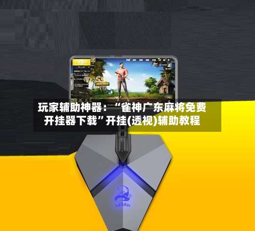 玩家辅助神器：“雀神广东麻将免费开挂器下载	”开挂(透视)辅助教程-第1张图片