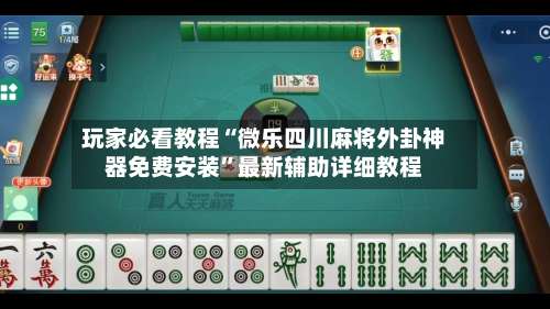 玩家必看教程“微乐四川麻将外卦神器免费安装”最新辅助详细教程-第2张图片