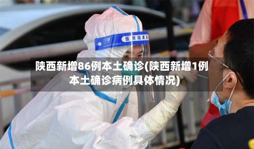 陕西新增86例本土确诊(陕西新增1例本土确诊病例具体情况)-第1张图片