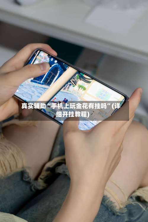 真实辅助“手机上玩金花有挂吗”(详细开挂教程)-第3张图片