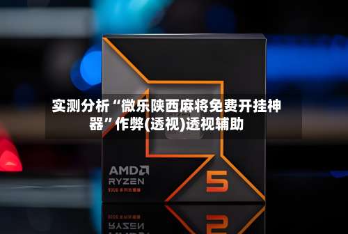 实测分析“微乐陕西麻将免费开挂神器”作弊(透视)透视辅助-第1张图片