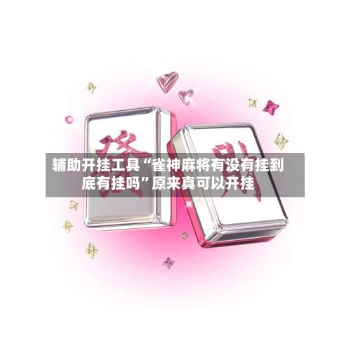 辅助开挂工具“雀神麻将有没有挂到底有挂吗	”原来真可以开挂-第1张图片
