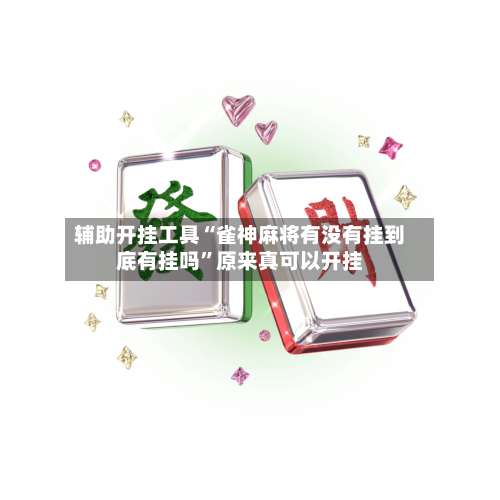 辅助开挂工具“雀神麻将有没有挂到底有挂吗”原来真可以开挂-第2张图片
