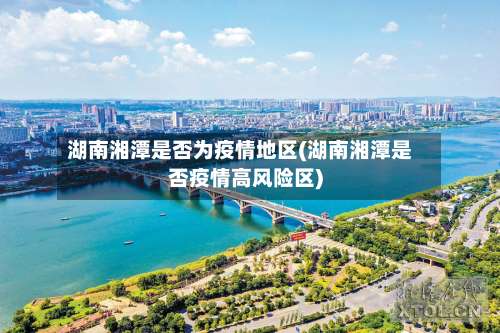 湖南湘潭是否为疫情地区(湖南湘潭是否疫情高风险区)-第1张图片