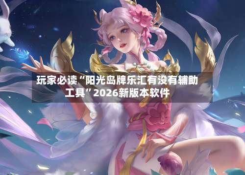玩家必读“阳光岛牌乐汇有没有辅助工具”2026新版本软件-第3张图片