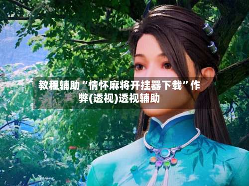 教程辅助“情怀麻将开挂器下载	”作弊(透视)透视辅助-第2张图片