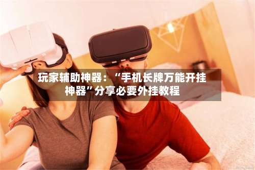 玩家辅助神器：“手机长牌万能开挂神器”分享必要外挂教程-第1张图片