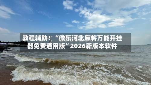 教程辅助！“微乐河北麻将万能开挂器免费通用版”2026新版本软件-第1张图片