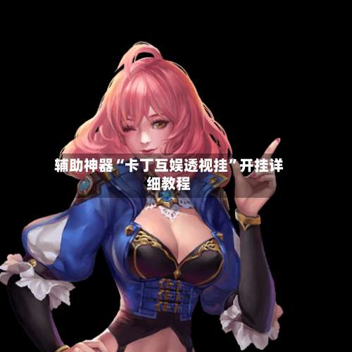 辅助神器“卡丁互娱透视挂	”开挂详细教程-第1张图片