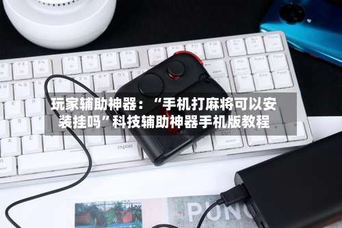 玩家辅助神器：“手机打麻将可以安装挂吗”科技辅助神器手机版教程-第1张图片