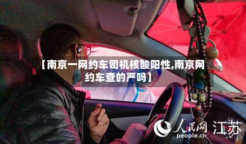 【南京一网约车司机核酸阳性,南京网约车查的严吗】-第3张图片