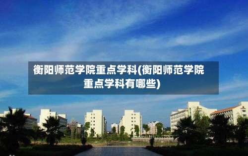 衡阳师范学院重点学科(衡阳师范学院重点学科有哪些)-第1张图片