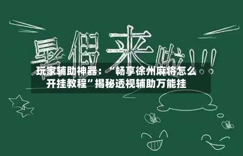 玩家辅助神器：“畅享徐州麻将怎么开挂教程”揭秘透视辅助万能挂-第1张图片