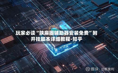 玩家必读“陕麻圈辅助器安装免费”附开挂脚本详细教程-知乎-第1张图片