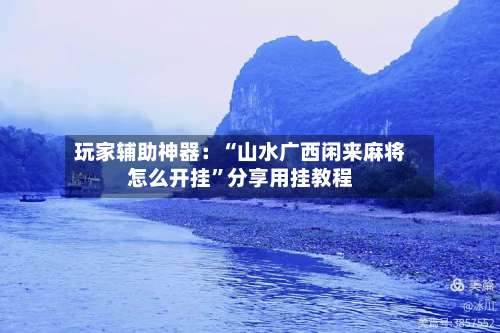 玩家辅助神器：“山水广西闲来麻将怎么开挂”分享用挂教程-第3张图片