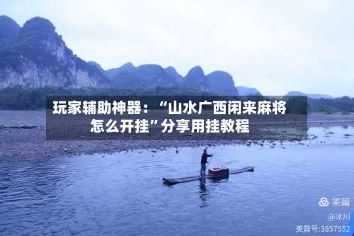 玩家辅助神器：“山水广西闲来麻将怎么开挂	”分享用挂教程-第1张图片