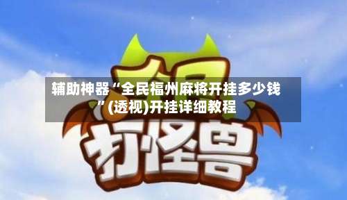 辅助神器“全民福州麻将开挂多少钱”(透视)开挂详细教程-第1张图片