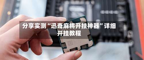 分享实测“迅奇麻将开挂神器	”详细开挂教程-第1张图片