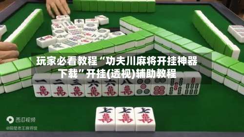 玩家必看教程“功夫川麻将开挂神器下载”开挂(透视)辅助教程-第1张图片