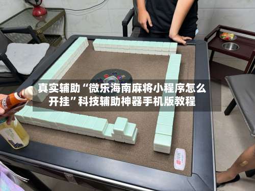 真实辅助“微乐海南麻将小程序怎么开挂	”科技辅助神器手机版教程-第3张图片