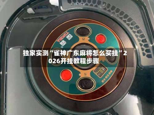 独家实测“雀神广东麻将怎么买挂”2026开挂教程步骤-第3张图片