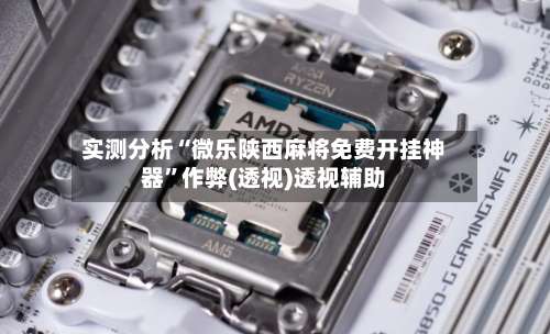 实测分析“微乐陕西麻将免费开挂神器”作弊(透视)透视辅助-第1张图片