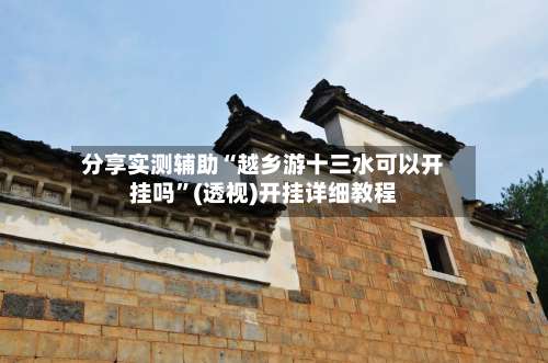 分享实测辅助“越乡游十三水可以开挂吗	”(透视)开挂详细教程-第1张图片