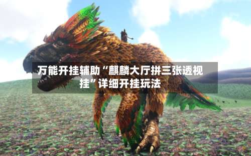 万能开挂辅助“麒麟大厅拼三张透视挂	”详细开挂玩法-第1张图片