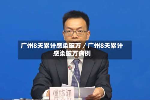 广州8天累计感染破万／广州8天累计感染破万病例-第1张图片