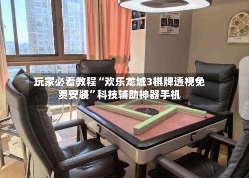 玩家必看教程“欢乐龙城3棋牌透视免费安装”科技辅助神器手机-第2张图片