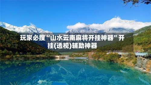 玩家必搜“山水云南麻将开挂神器	”开挂(透视)辅助神器-第1张图片