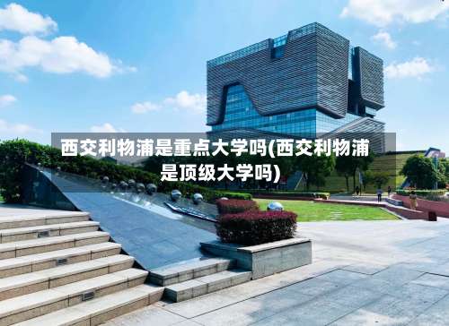 西交利物浦是重点大学吗(西交利物浦是顶级大学吗)-第2张图片