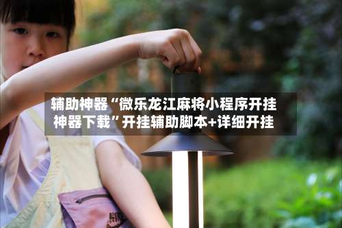 辅助神器“微乐龙江麻将小程序开挂神器下载	”开挂辅助脚本+详细开挂-第1张图片