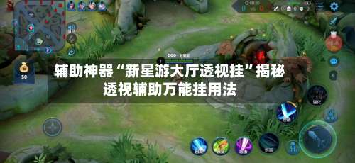 辅助神器“新星游大厅透视挂”揭秘透视辅助万能挂用法-第1张图片