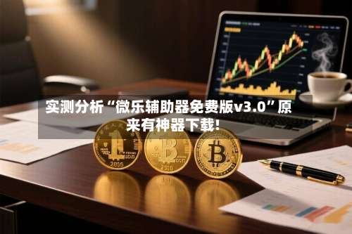 实测分析“微乐辅助器免费版v3.0”原来有神器下载!-第2张图片