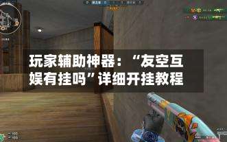 玩家辅助神器：“友空互娱有挂吗”详细开挂教程-第1张图片