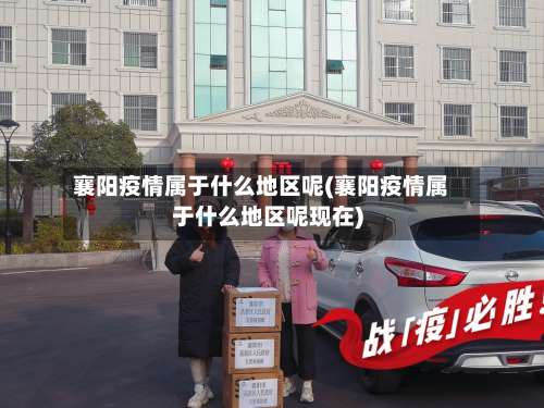 襄阳疫情属于什么地区呢(襄阳疫情属于什么地区呢现在)-第2张图片