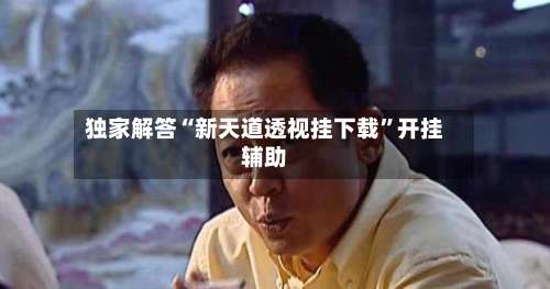 独家解答“新天道透视挂下载”开挂辅助-第2张图片