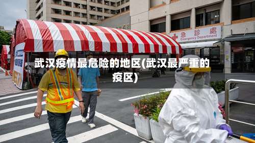 武汉疫情最危险的地区(武汉最严重的疫区)-第3张图片